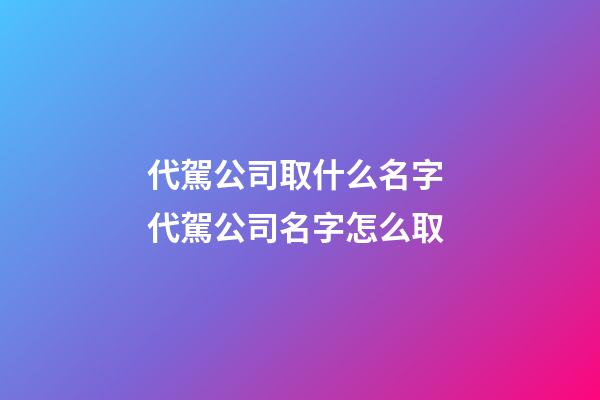 代駕公司取什么名字 代駕公司名字怎么取-第1張-公司起名-玄機派